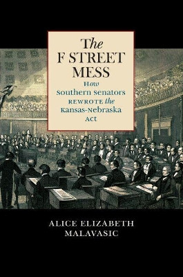 The F Street Mess: How Southern Senators Rewrote the Kansas-Nebraska Act by Alice Elizabeth Malavasic 9781469636474
