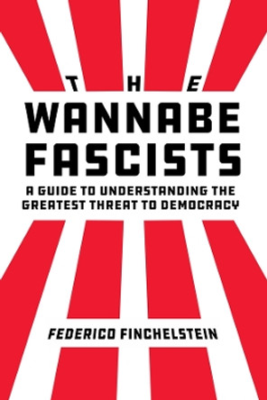 The Wannabe Fascists: A Guide to Understanding the Greatest Threat to Democracy by Federico Finchelstein 9780520392496