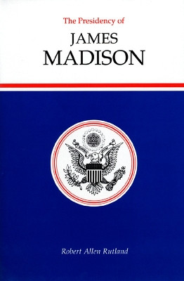 The Presidency of James Madison by Robert A. Rutland 9780700604654