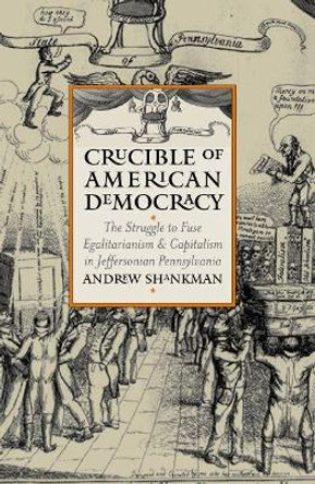 Crucible of American Democracy: The Struggle to Fuse Egalitarianism and Capitalism in Jeffersonian Pennsylvania by Andrew Shankman 9780700613045