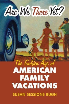 Are We There Yet?: The Golden Age of American Family Vacations by Susan Sessions Rugh 9780700615889