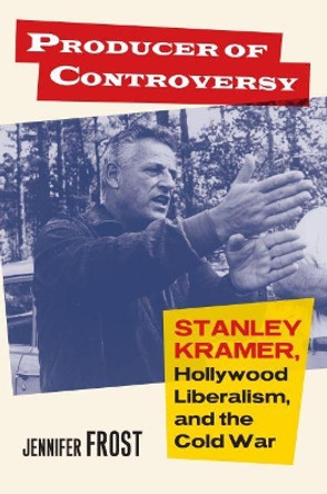 Producer of Controversy: Stanley Kramer, Hollywood Liberalism, and the Cold War by Jennifer Frost 9780700624966