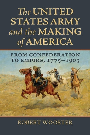 The United States Army and the Making of America: From Confederation to Empire, 1775-1903 by Robert Wooster 9780700630646