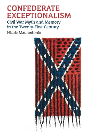 Confederate Exceptionalism: Civil War Myth and Memory in the Twenty-First Century by Nicole Maurantonio 9780700634224