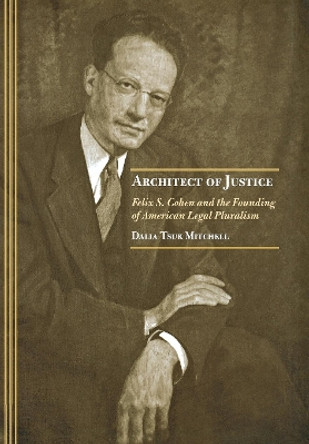 Architect of Justice: Felix S. Cohen and the Founding of American Legal Pluralism by Dalia Tsuk Mitchell 9780801439568