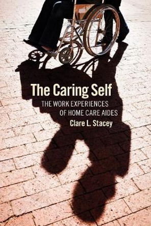 The Caring Self: The Work Experiences of Home Care Aides by Clare L. Stacey 9780801476990