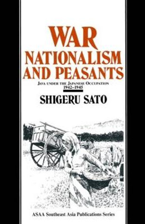 War, Nationalism and Peasants: Java Under the Japanese Occupation, 1942-45: Java Under the Japanese Occupation, 1942-45 by Shigeru Sato