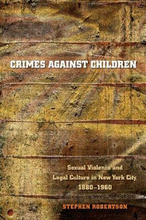 Crimes against Children: Sexual Violence and Legal Culture in New York City, 1880-1960 by Stephen Robertson 9780807855966