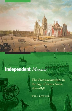 Independent Mexico: The Pronunciamiento in the Age of Santa Anna, 1821-1858 by Will Fowler 9780803225398