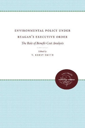 Environmental Policy Under Reagan's Executive Order: The Role of Benefit-Cost Analysis by V. Kerry Smith 9780807836583