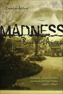 Madness in Buenos Aires: Patients, Psychiatrists and the Argentine State, 1880-1983 by Jonathan Ablard 9781552382332