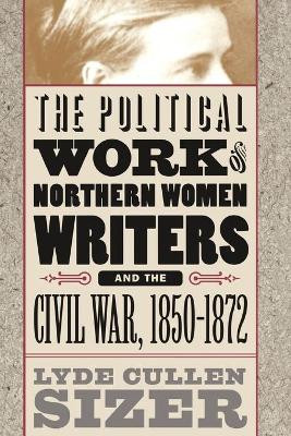 The Political Work of Northern Women Writers and the Civil War, 1850-1872 by Lyde Cullen Sizer 9780807848852