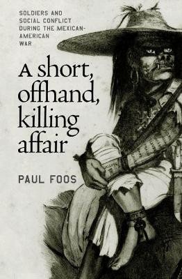 A Short, Offhand, Killing Affair: Soldiers and Social Conflict during the Mexican-American War by Paul Foos 9780807854051