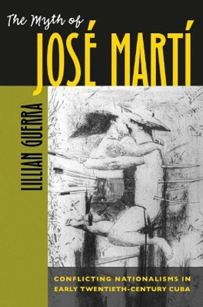 The Myth of Jose Marti: Conflicting Nationalisms in Early Twentieth-Century Cuba by Lillian Guerra 9780807855904