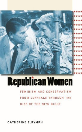 Republican Women: Feminism and Conservatism from Suffrage through the Rise of the New Right by Catherine E. Rymph 9780807856529
