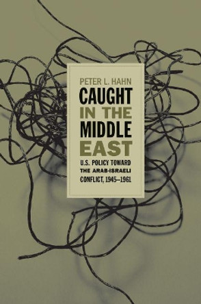 Caught in the Middle East: U.S. Policy toward the Arab-Israeli Conflict, 1945-1961 by Peter L. Hahn 9780807857007