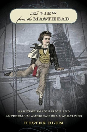 The View from the Masthead: Maritime Imagination and Antebellum American Sea Narratives by Hester Blum 9780807858554