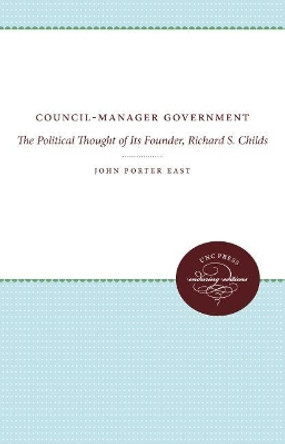 Council-Manager Government: The Political Thought of Its Founder, Richard S. Childs by John Porter East 9780807878415