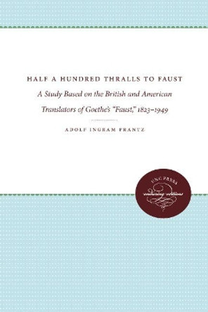 Half a Hundred Thralls to Faust: A Study Based on the British and American Translators of Goethe's &quot;Faust,&quot; 1823-1949 by Adolph Ingram Frantz 9780807878491