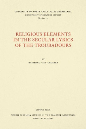 Religious Elements in the Secular Lyrics of the Troubadours by Raymond Gay-Crosier 9780807891117