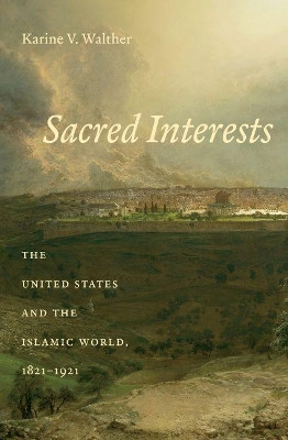Sacred Interests: The United States and the Islamic World, 1821-1921 by Karine V. Walther 9781469645582