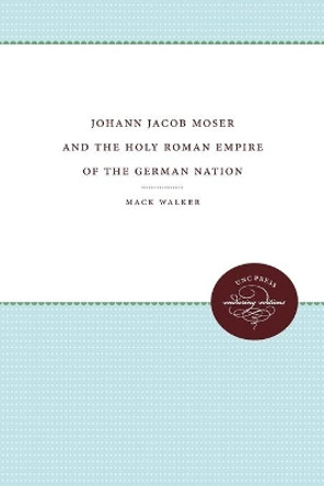 Johann Jacob Moser and the Holy Roman Empire of the German Nation by Mack Walker 9780807898048