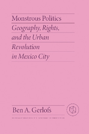 Monstrous Politics: Geography, Rights, and the Urban Revolution in Mexico City by Ben Gerlofs 9780826504784