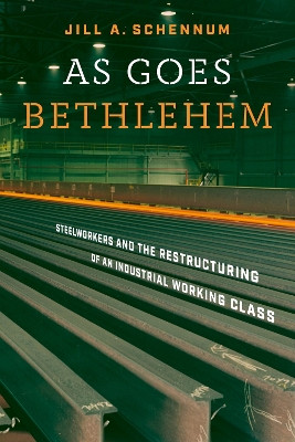 As Goes Bethlehem: Steelworkers and the Restructuring of an Industrial Working Class by Jill A. Schennum 9780826505897