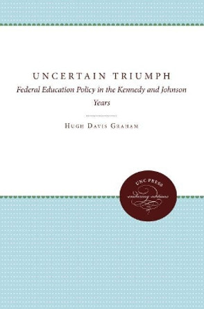 The Uncertain Triumph: Federal Education Policy in the Kennedy and Johnson Years by Hugh Davis Graham 9780807896730