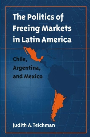 The Politics of Freeing Markets in Latin America: Chile, Argentina, and Mexico by Judith A. Teichman 9780807849590