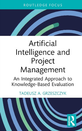 Artificial Intelligence and Project Management: An Integrated Approach to Knowledge-Based Evaluation by Tadeusz A. Grzeszczyk 9781032377261