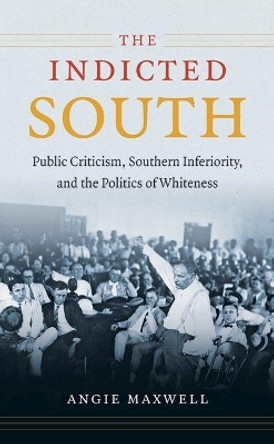 The Indicted South: Public Criticism, Southern Inferiority, and the Politics of Whiteness by Angie Maxwell 9781469611648