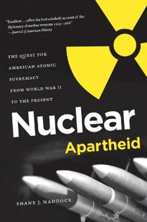 Nuclear Apartheid: The Quest for American Atomic Supremacy from World War II to the Present by Shane J. Maddock 9781469613932
