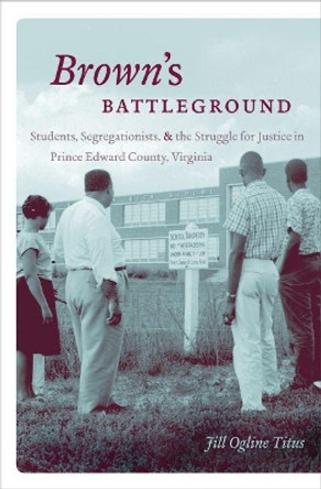 Brown's Battleground: Students, Segregationists, and the Struggle for Justice in Prince Edward County, Virginia by Jill Ogline Titus 9781469619071