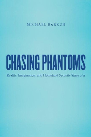 Chasing Phantoms: Reality, Imagination, and Homeland Security Since 9/11 by Michael Barkun 9781469622262