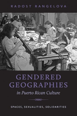 Gendered Geographies in Puerto Rican Culture: Spaces, Sexualities, Solidarities by Radost Rangelova 9781469626161