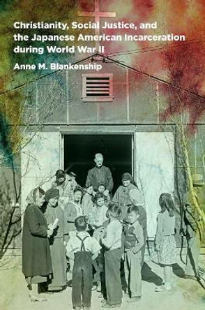 Christianity, Social Justice, and the Japanese American Incarceration during World War II by Anne M. Blankenship 9781469629209