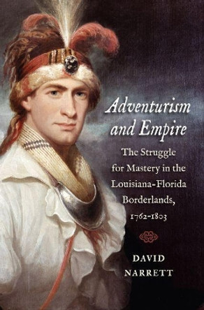 Adventurism and Empire: The Struggle for Mastery in the Louisiana-Florida Borderlands, 1762-1803 by David Narrett 9781469636030