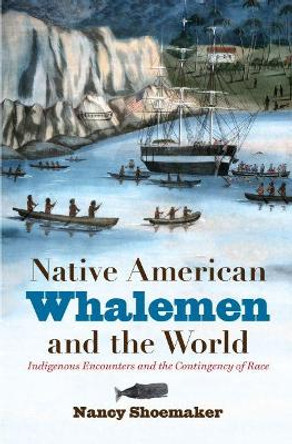 Native American Whalemen and the World: Indigenous Encounters and the Contingency of Race by Nancy Shoemaker 9781469636122