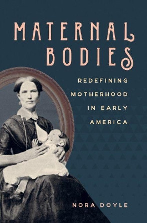 Maternal Bodies: Redefining Motherhood in Early America by Nora Doyle 9781469637181