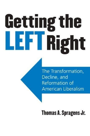 Getting the Left Right: The Transformation, Decline, and Reformation of American Liberalism by Thomas A. Spragens 9780700616725