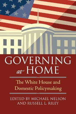 Governing at Home: The White House and Domestic Policymaking by Michael Nelson 9780700618118