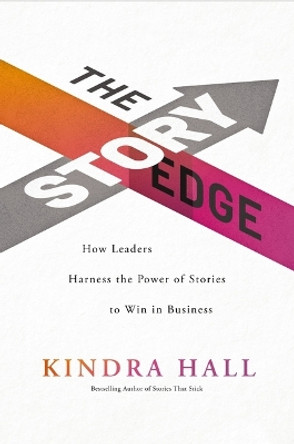 The Story Edge: How Leaders Harness the Power of Stories to Win in Business by Kindra Hall 9781400228577