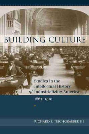 Building Culture: Studies in the Intellectual History of Industrializing America, 1867-1910 by Richard F. Teichgraeber III