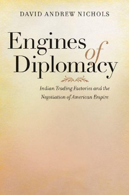 Engines of Diplomacy: Indian Trading Factories and the Negotiation of American Empire by David Andrew Nichols 9781469626895