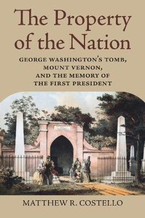 The Property of the Nation: George Washington's Tomb, Mount Vernon, and the Memory of the First President by Matthew R. Costello 9780700633364