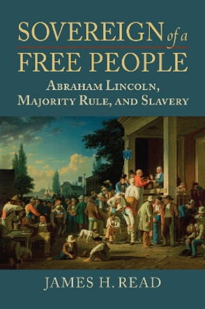 Sovereign of a Free People: Lincoln, Slavery, and Majority Rule by James H. Read 9780700634774