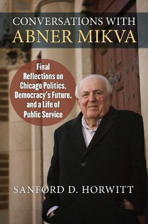 Conversations with Abner Mikva: Final Reflections on Chicago Politics, Democracy's Future, and a Life of Public Service by Sanford Horwitt 9780700627387