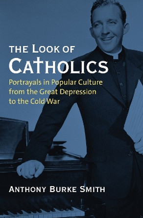The Look of Catholics: Portrayals in Popular Culture from the Great Depression to the Cold War by Anthony Burke Smith 9780700636150