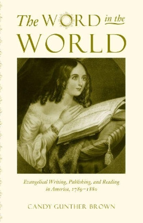 The Word in the World: Evangelical Writing, Publishing, and Reading in America, 1789-1880 by Candy Gunther Brown 9780807855119